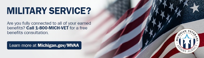 Military Service? Are you fully connected to all of your earned benefits? Call 1-800-MICH-VET for a free benefits cosultation. Learn more at Michigan.gov/MVAA